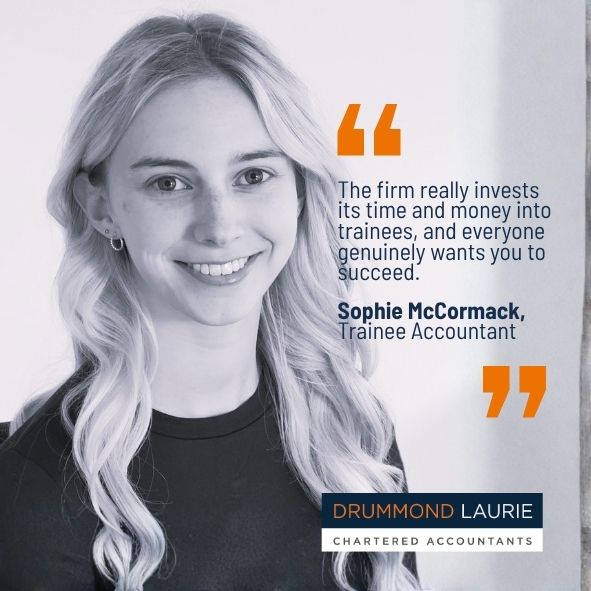 Quote by Drummond Laurie trainee Accountant Sophie McCormack: It was clear that there was a real focus on supporting employees throughout their training.