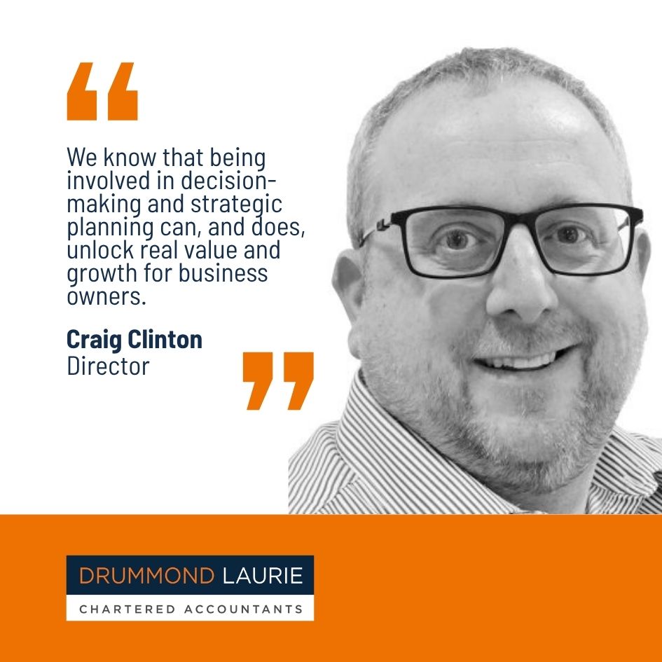 Quote by Drummond Laurie Chartered Accountants DIrector Craig Clinton: We know that being involved in decision-making and strategic planning can, and does, unlock real value and growth for business owners.